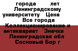 1.1) города : 150 лет Ленинградскому университету › Цена ­ 89 - Все города Коллекционирование и антиквариат » Значки   . Ленинградская обл.,Сосновый Бор г.